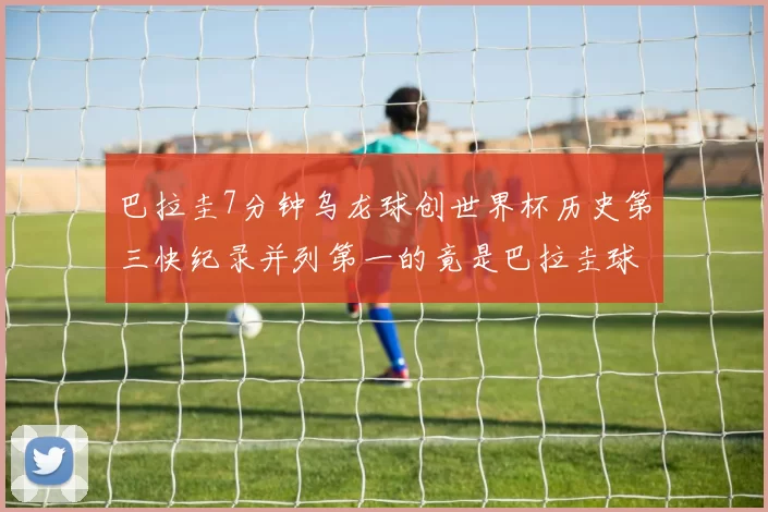 巴拉圭7分钟乌龙球创世界杯历史第三快纪录并列第一的竟是巴拉圭球员