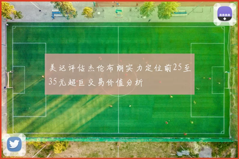 美记评估杰伦布朗实力定位前25至35无超巨交易价值分析