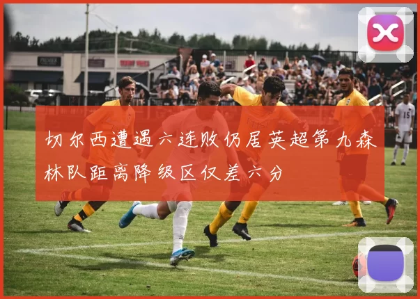 切尔西遭遇六连败仍居英超第九森林队距离降级区仅差六分