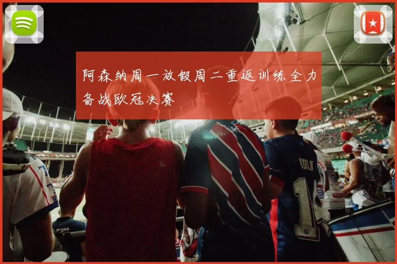 阿森纳周一放假周二重返训练全力备战欧冠决赛