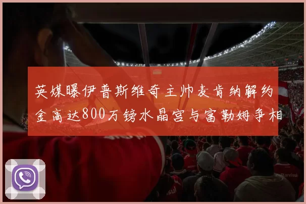 英媒曝伊普斯维奇主帅麦肯纳解约金高达800万镑水晶宫与富勒姆争相追逐