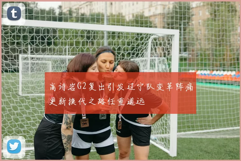 高诗岩G2复出引发辽宁队变革阵痛更新换代之路任重道远