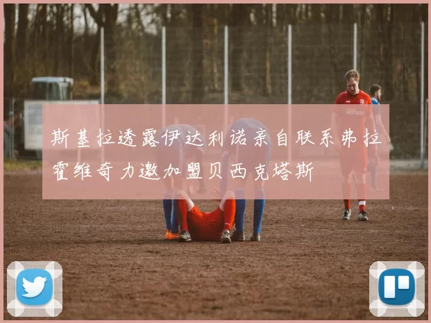 斯基拉透露伊达利诺亲自联系弗拉霍维奇力邀加盟贝西克塔斯