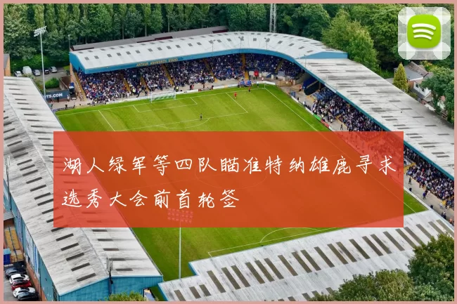 湖人绿军等四队瞄准特纳雄鹿寻求选秀大会前首轮签