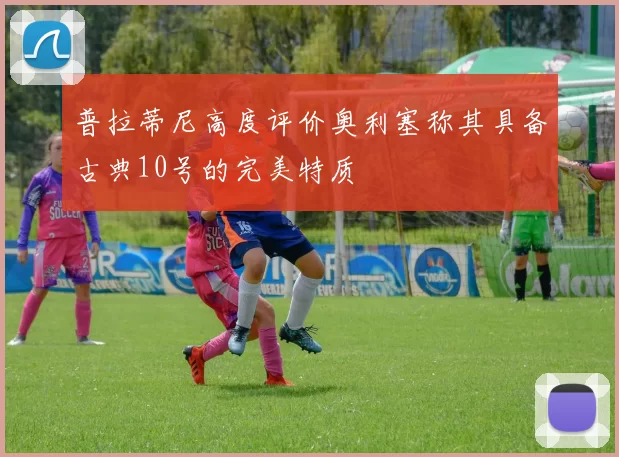 普拉蒂尼高度评价奥利塞称其具备古典10号的完美特质