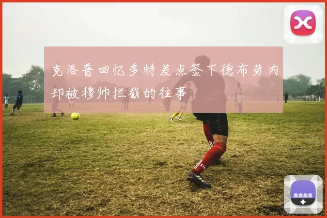 克洛普回忆多特差点签下德布劳内却被穆帅拦截的往事
