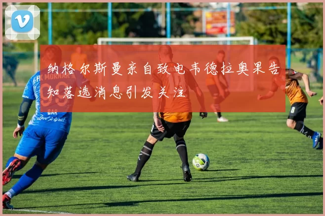 纳格尔斯曼亲自致电韦德拉奥果告知落选消息引发关注