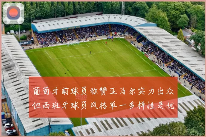 葡萄牙前球员称赞亚马尔实力出众但西班牙球员风格单一多样性是优势