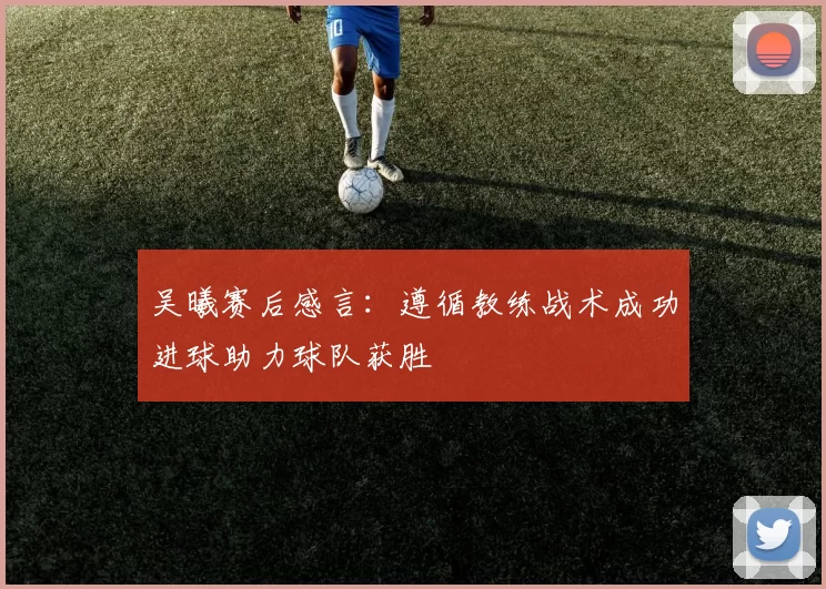 吴曦赛后感言：遵循教练战术成功进球助力球队获胜