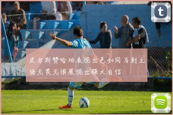 皮尔斯赞哈珀表现出色如同马刺主场无畏无惧展现出强大自信