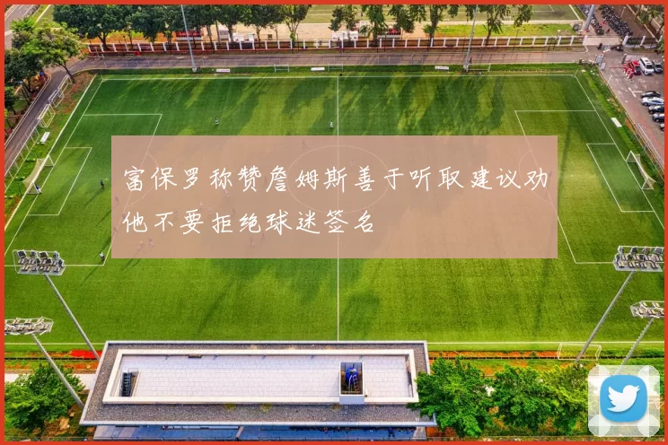 富保罗称赞詹姆斯善于听取建议劝他不要拒绝球迷签名