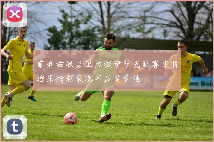 前利兹联后卫力挺伊萨克新赛季将迎来精彩表现不应苛责他
