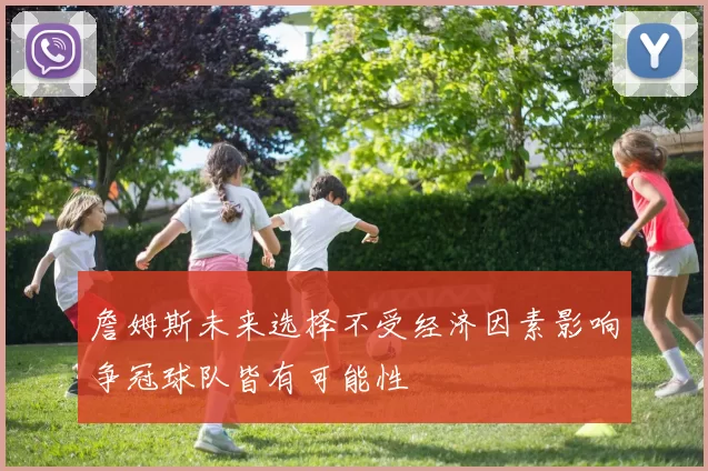 詹姆斯未来选择不受经济因素影响争冠球队皆有可能性
