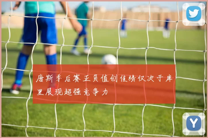 唐斯季后赛正负值创佳绩仅次于库里展现超强竞争力