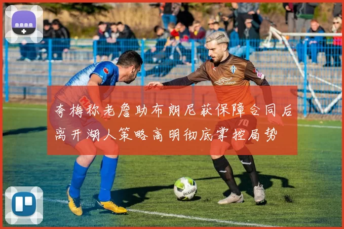 夸梅称老詹助布朗尼获保障合同后离开湖人策略高明彻底掌控局势