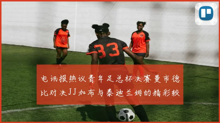 电讯报热议青年足总杯决赛曼市德比对决JJ加布与泰迪兰姆的精彩较量