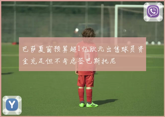 巴萨夏窗预算超1亿欧元出售球员资金充足但不考虑签巴斯托尼