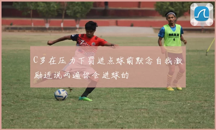 C罗在压力下罚进点球前默念自我激励连说两遍你会进球的